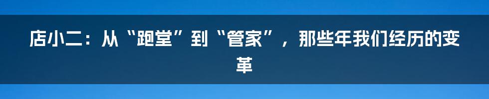 店小二:从“跑堂”到“管家”,那些年我们经历的变革