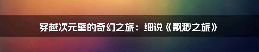 穿越次元壁的奇幻之旅:细说《飘渺之旅》