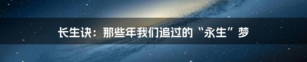 长生诀：那些年我们追过的“永生”梦
