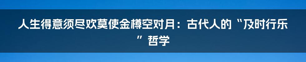 人生得意须尽欢莫使金樽空对月:古代人的“及时行乐”哲学