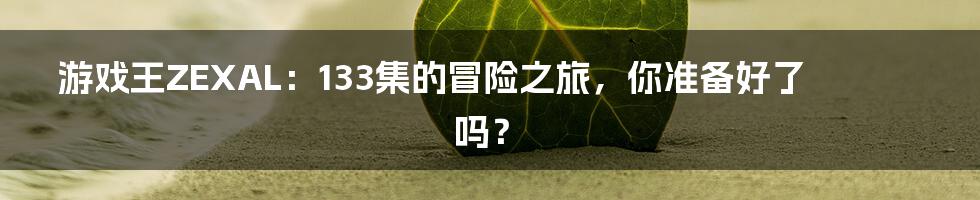 游戏王ZEXAL:133集的冒险之旅,你准备好了吗?