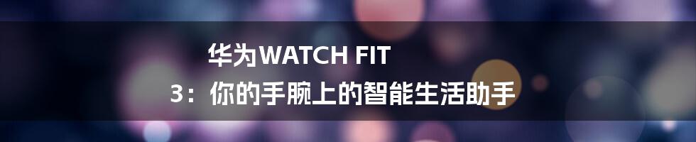 华为WATCH FIT 3:你的手腕上的智能生活助手