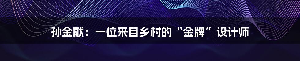 孙金献:一位来自乡村的“金牌”设计师