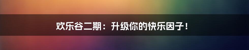 欢乐谷二期:升级你的快乐因子!