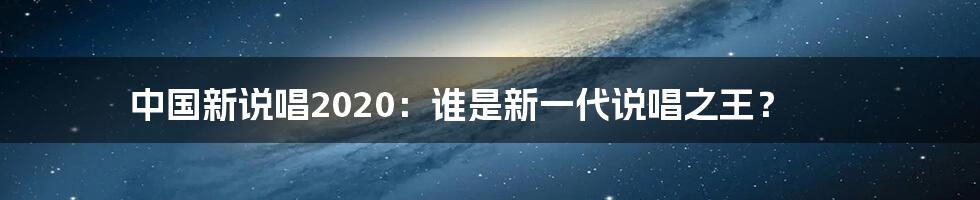 中国新说唱2020:谁是新一代说唱之王?