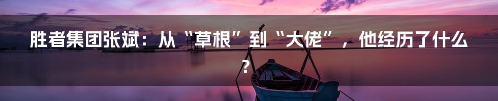胜者集团张斌:从“草根”到“大佬”,他经历了什么?