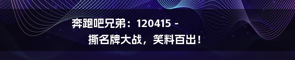 奔跑吧兄弟:120415 - 撕名牌大战,笑料百出!