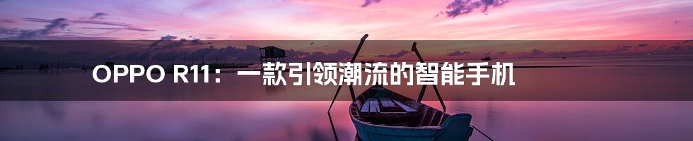 OPPO R11：一款引领潮流的智能手机