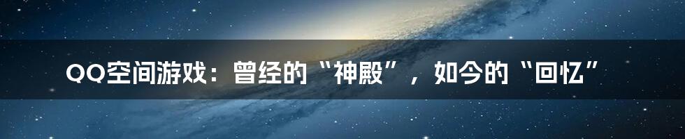 QQ空间游戏:曾经的“神殿”,如今的“回忆”