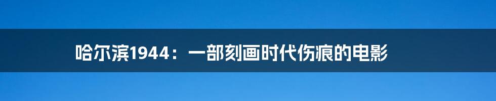 哈尔滨1944:一部刻画时代伤痕的电影