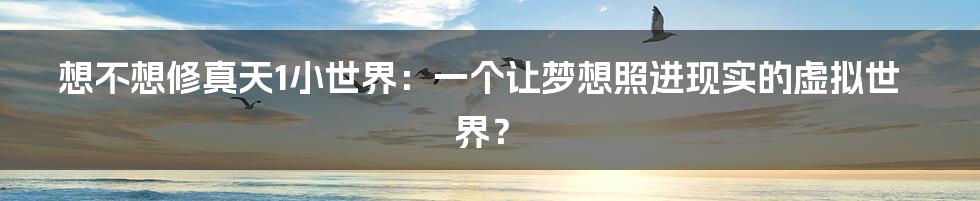 想不想修真天1小世界:一个让梦想照进现实的虚拟世界?