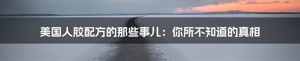 美国人胶配方的那些事儿:你所不知道的真相