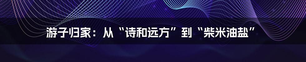 游子归家:从“诗和远方”到“柴米油盐”