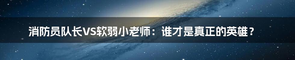 消防员队长VS软弱小老师：谁才是真正的英雄？