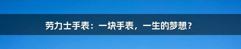 劳力士手表:一块手表,一生的梦想?
