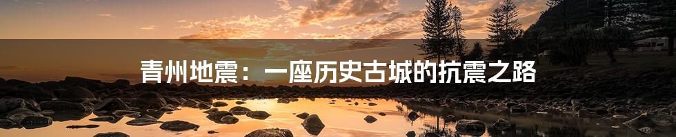 青州地震:一座历史古城的抗震之路
