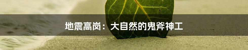 地震高岗:大自然的鬼斧神工