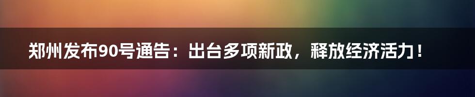 郑州发布90号通告:出台多项新政,释放经济活力!