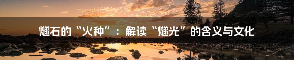 燧石的“火种”:解读“燧光”的含义与文化