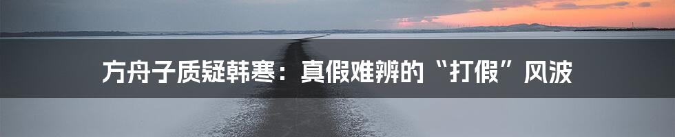 方舟子质疑韩寒:真假难辨的“打假”风波