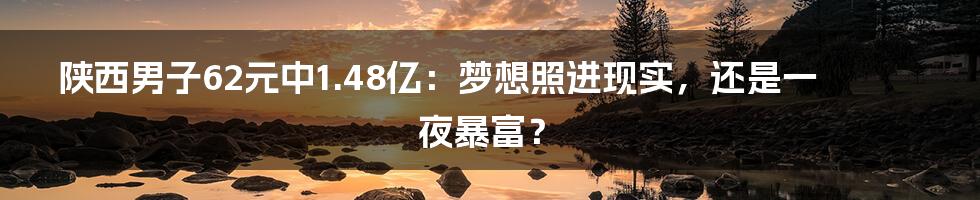 陕西男子62元中1.48亿:梦想照进现实,还是一夜暴富?