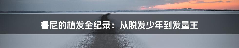 鲁尼的植发全纪录：从脱发少年到发量王