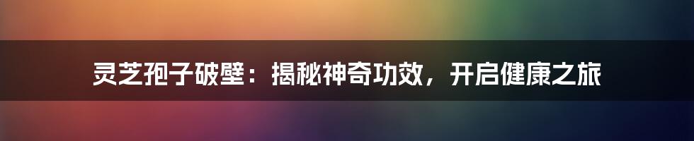 灵芝孢子破壁：揭秘神奇功效，开启健康之旅