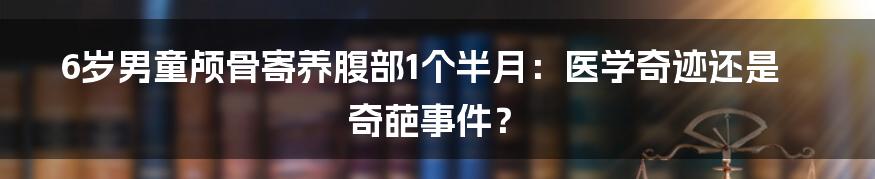 6岁男童颅骨寄养腹部1个半月:医学奇迹还是奇葩事件?