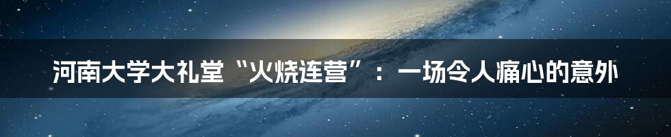 河南大学大礼堂“火烧连营”：一场令人痛心的意外