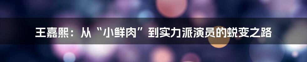 王嘉熙：从“小鲜肉”到实力派演员的蜕变之路