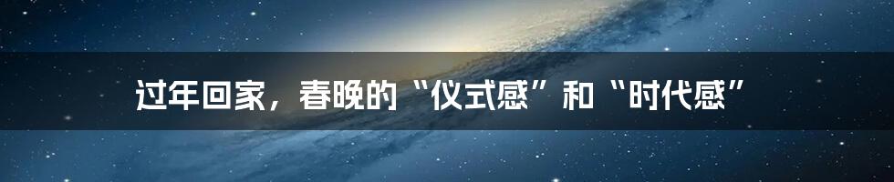 过年回家，春晚的“仪式感”和“时代感”