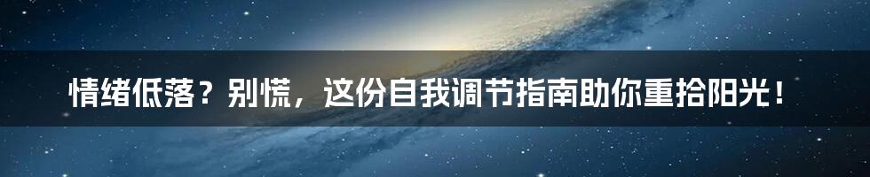 情绪低落?别慌,这份自我调节指南助你重拾阳光!