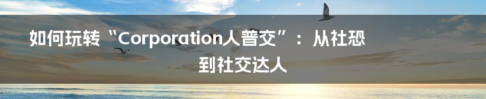 如何玩转“Corporation人普交”:从社恐到社交达人
