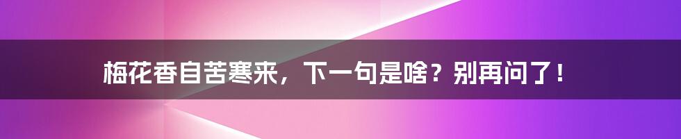 梅花香自苦寒来，下一句是啥？别再问了！