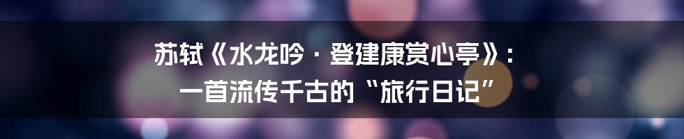 苏轼《水龙吟·登建康赏心亭》: 一首流传千古的“旅行日记”