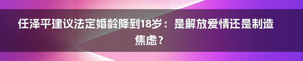 任泽平建议法定婚龄降到18岁:是解放爱情还是制造焦虑?