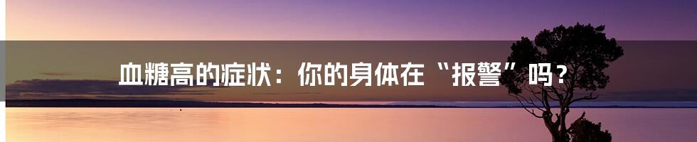 血糖高的症状:你的身体在“报警”吗?
