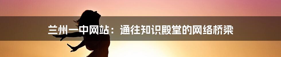 兰州一中网站:通往知识殿堂的网络桥梁