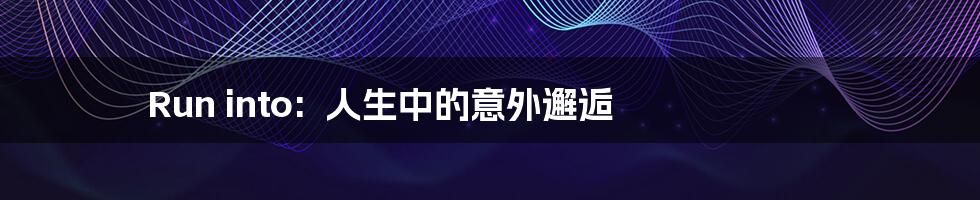 Run into:  人生中的意外邂逅