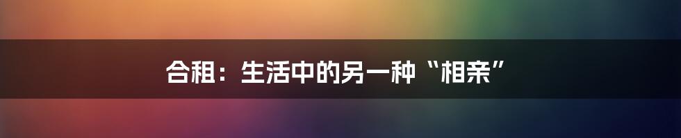 合租：生活中的另一种“相亲”
