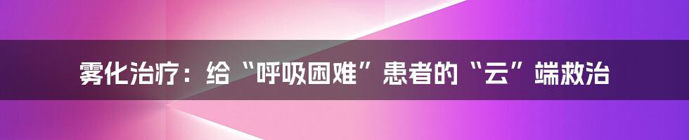 雾化治疗：给“呼吸困难”患者的“云”端救治