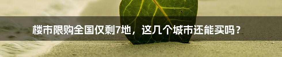 楼市限购全国仅剩7地,这几个城市还能买吗?