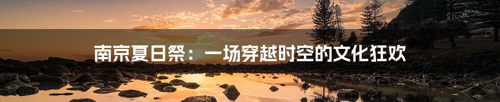 南京夏日祭:一场穿越时空的文化狂欢