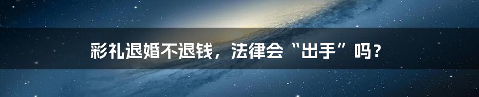 彩礼退婚不退钱,法律会“出手”吗?