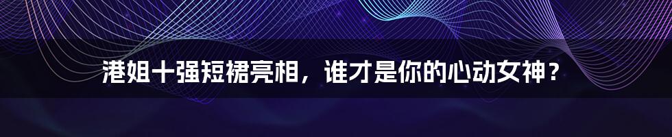 港姐十强短裙亮相，谁才是你的心动女神？