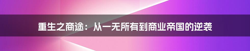 重生之商途:从一无所有到商业帝国的逆袭