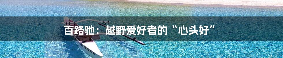 百路驰:越野爱好者的“心头好”
