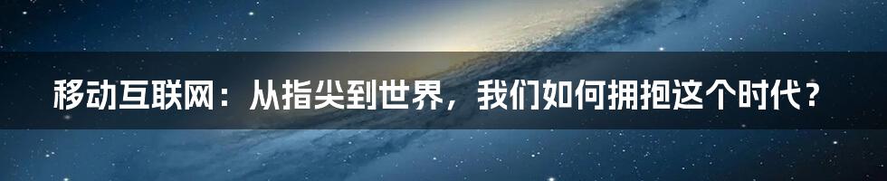 移动互联网:从指尖到世界,我们如何拥抱这个时代?