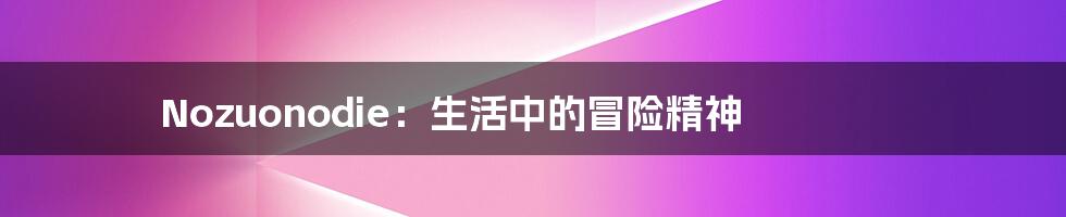 Nozuonodie:生活中的冒险精神