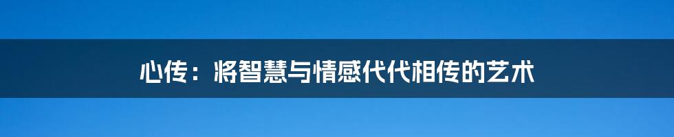 心传:将智慧与情感代代相传的艺术